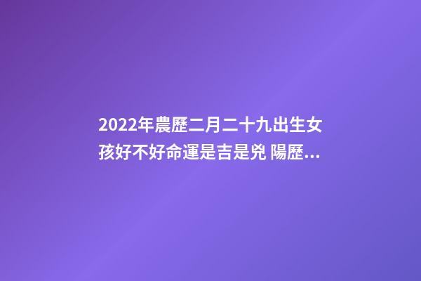 2022年農歷二月二十九出生女孩好不好命運是吉是兇 陽歷1984年2月29日下午5點出生的女孩命運怎么樣？-第1張-觀點-玄機派